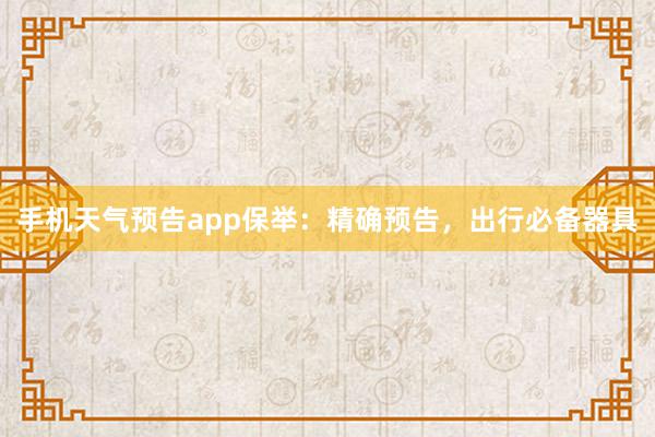 手机天气预告app保举：精确预告，出行必备器具